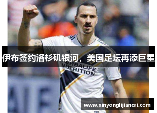 伊布签约洛杉矶银河，美国足坛再添巨星