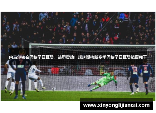 内马尔转会巴黎圣日耳曼，法甲震动！球迷期待新赛季巴黎圣日耳曼能否称王