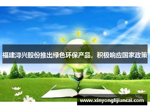 福建浔兴股份推出绿色环保产品，积极响应国家政策