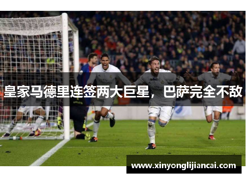 皇家马德里连签两大巨星，巴萨完全不敌