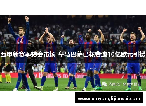 西甲新赛季转会市场_皇马巴萨已花费逾10亿欧元引援