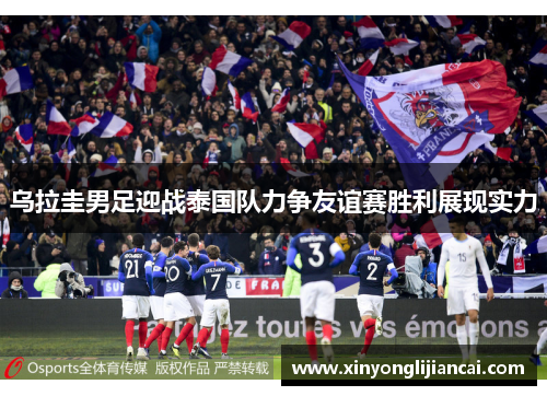 乌拉圭男足迎战泰国队力争友谊赛胜利展现实力