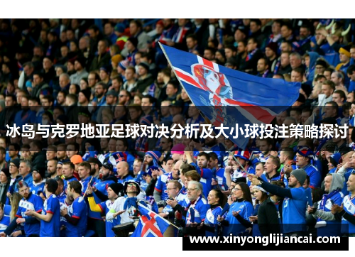 冰岛与克罗地亚足球对决分析及大小球投注策略探讨