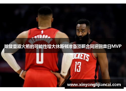 哈登重返火箭的可能性增大休斯顿准备顶薪合同迎回昔日MVP