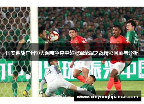 国安迎战广州恒大淘宝争夺中超冠军荣耀之战精彩回顾与分析