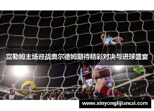 富勒姆主场迎战奥尔德姆期待精彩对决与进球盛宴