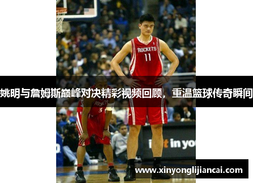 姚明与詹姆斯巅峰对决精彩视频回顾，重温篮球传奇瞬间