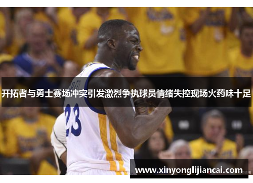 开拓者与勇士赛场冲突引发激烈争执球员情绪失控现场火药味十足