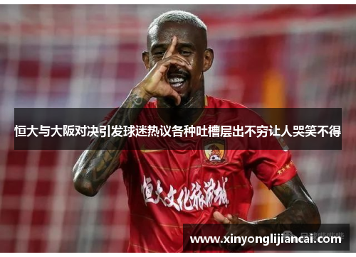 恒大与大阪对决引发球迷热议各种吐槽层出不穷让人哭笑不得