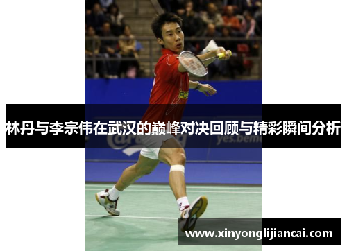 林丹与李宗伟在武汉的巅峰对决回顾与精彩瞬间分析