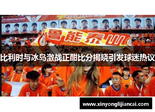比利时与冰岛激战正酣比分揭晓引发球迷热议