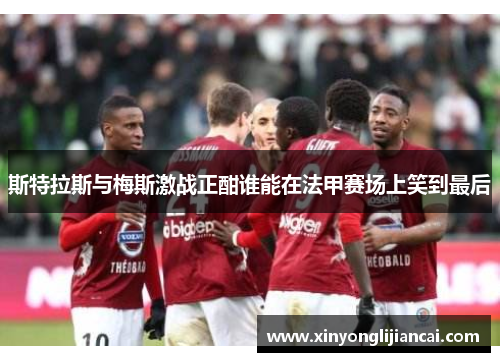 斯特拉斯与梅斯激战正酣谁能在法甲赛场上笑到最后