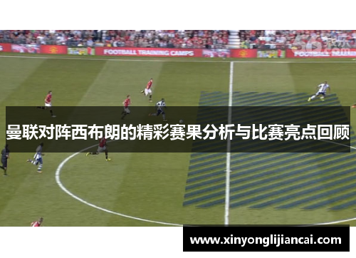 曼联对阵西布朗的精彩赛果分析与比赛亮点回顾