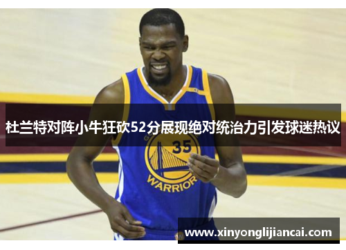 杜兰特对阵小牛狂砍52分展现绝对统治力引发球迷热议