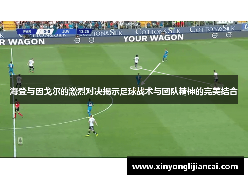 海登与因戈尔的激烈对决揭示足球战术与团队精神的完美结合