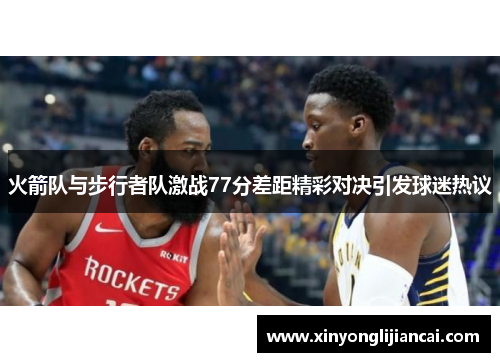 火箭队与步行者队激战77分差距精彩对决引发球迷热议