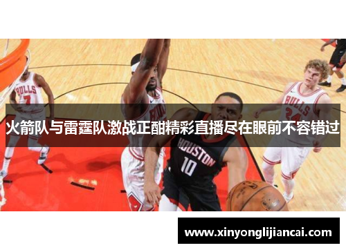 火箭队与雷霆队激战正酣精彩直播尽在眼前不容错过