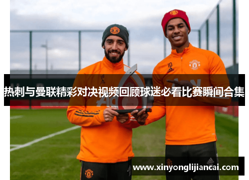 热刺与曼联精彩对决视频回顾球迷必看比赛瞬间合集