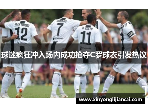 球迷疯狂冲入场内成功抢夺C罗球衣引发热议