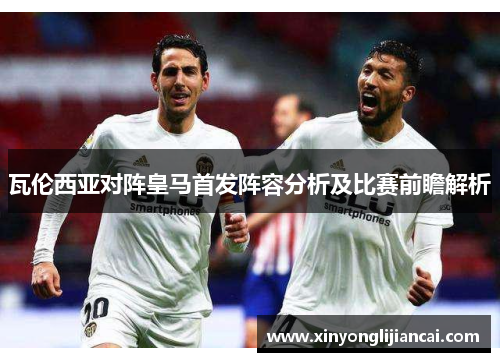 瓦伦西亚对阵皇马首发阵容分析及比赛前瞻解析