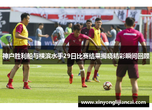 神户胜利船与横滨水手29日比赛结果揭晓精彩瞬间回顾