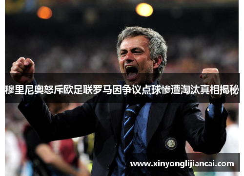 穆里尼奥怒斥欧足联罗马因争议点球惨遭淘汰真相揭秘