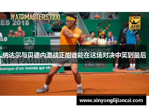 纳达尔与贝德内激战正酣谁能在这场对决中笑到最后